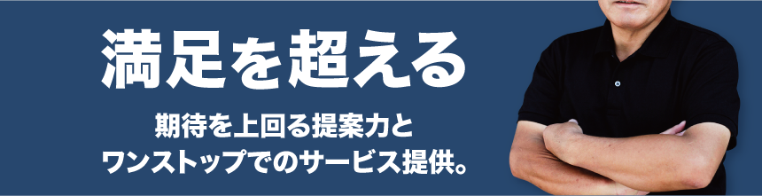 満足を超える 期待を上回る提案力とワンストップでのサービス提供。