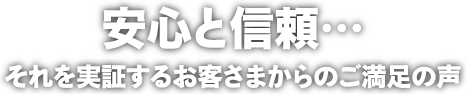 安心と信頼… それを実証するお客さまからのご満足の声
