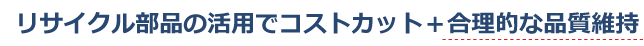リサイクル部品の活用でコストカット＋合理的な品質維持