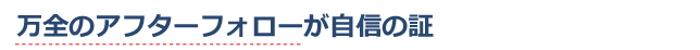 万全のアフターフォローが自信の証